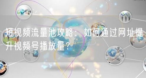 短视频流量池攻略：如何通过网址提升视频号播放量？