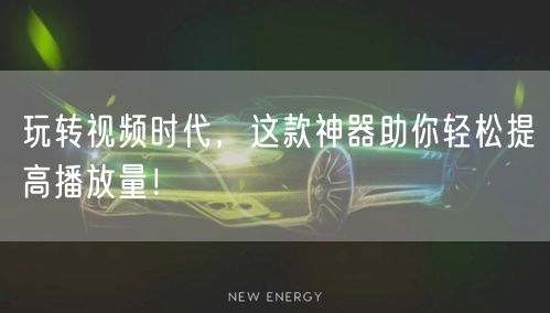 玩转视频时代，这款神器助你轻松提高播放量！