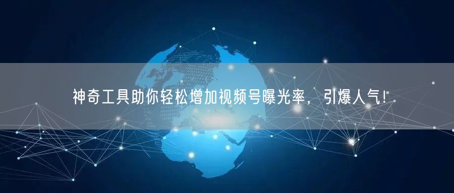 神奇工具助你轻松增加视频号曝光率，引爆人气！