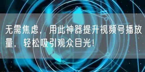 无需焦虑，用此神器提升视频号播放量，轻松吸引观众目光！