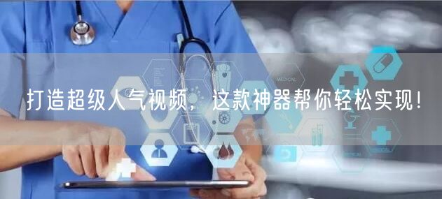 打造超级人气视频，这款神器帮你轻松实现！