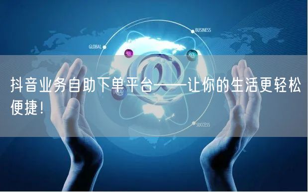 抖音业务自助下单平台——让你的生活更轻松便捷！
