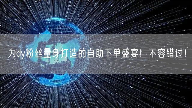 为dy粉丝量身打造的自助下单盛宴！不容错过！