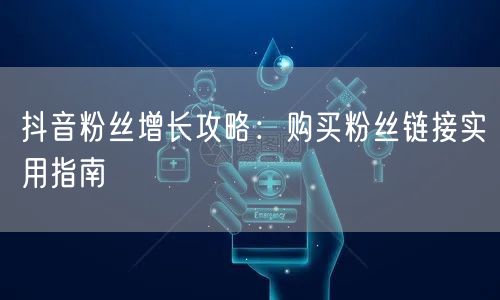 抖音粉丝增长攻略：购买粉丝链接实用指南
