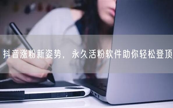 抖音涨粉新姿势，永久活粉软件助你轻松登顶