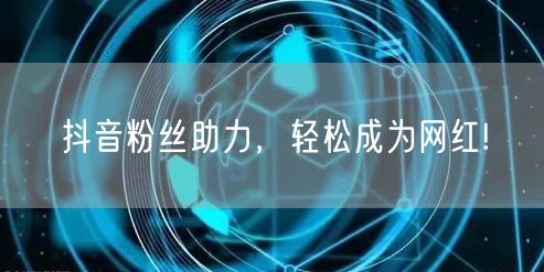 抖音粉丝助力，轻松成为网红!
