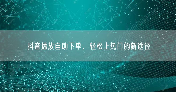 抖音播放自助下单，轻松上热门的新途径