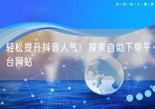 轻松提升抖音人气！探索自助下单平台网站