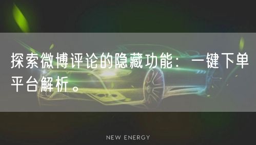 探索微博评论的隐藏功能：一键下单平台解析。