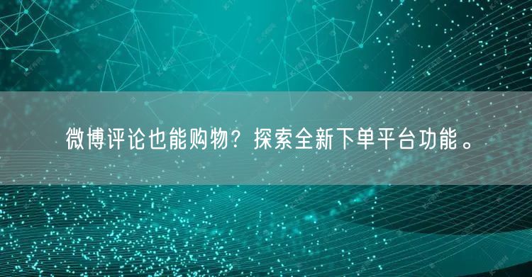 微博评论也能购物？探索全新下单平台功能。