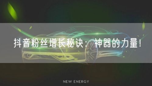 抖音粉丝增长秘诀：神器的力量！