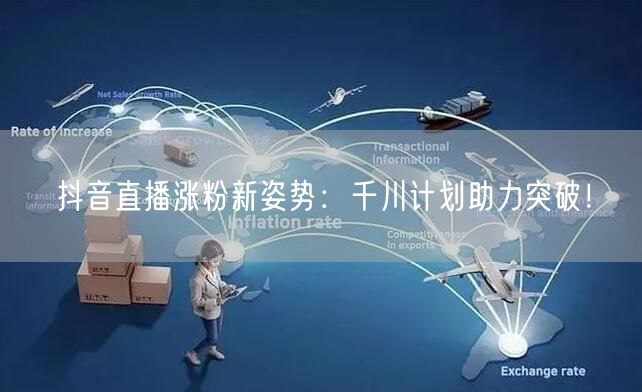抖音直播涨粉新姿势：千川计划助力突破！