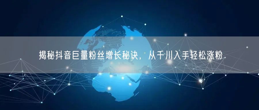 揭秘抖音巨量粉丝增长秘诀，从千川入手轻松涨粉