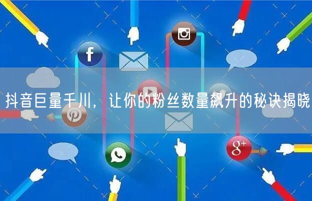 抖音巨量千川，让你的粉丝数量飙升的秘诀揭晓