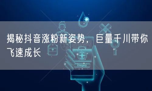 揭秘抖音涨粉新姿势，巨量千川带你飞速成长