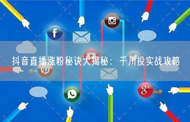 抖音直播涨粉秘诀大揭秘：千川投实战攻略