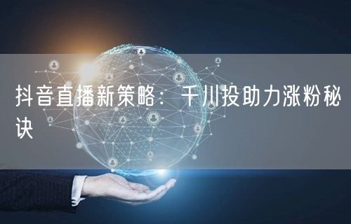 抖音直播新策略：千川投助力涨粉秘诀