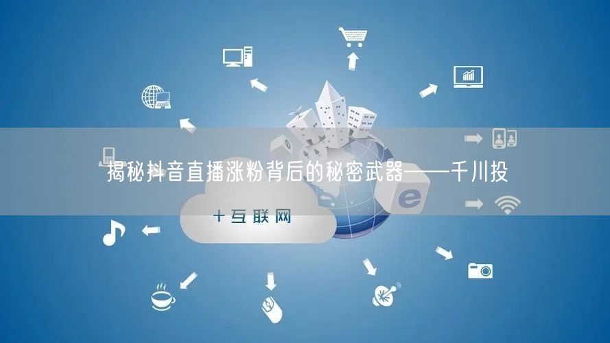 揭秘抖音直播涨粉背后的秘密武器——千川投