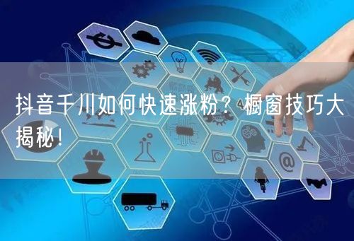 抖音千川如何快速涨粉？橱窗技巧大揭秘！