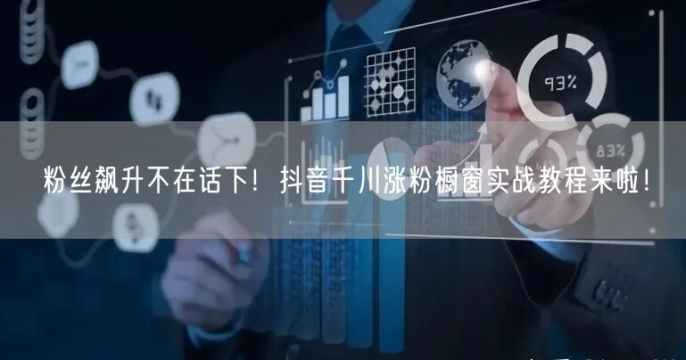 粉丝飙升不在话下！抖音千川涨粉橱窗实战教程来啦！