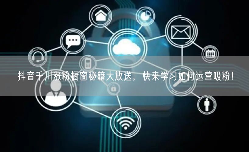 抖音千川涨粉橱窗秘籍大放送，快来学习如何运营吸粉！