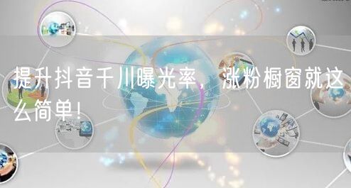 提升抖音千川曝光率，涨粉橱窗就这么简单！
