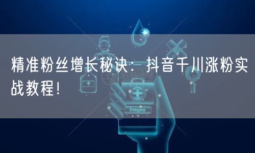 精准粉丝增长秘诀:抖音千川涨粉实战教程!
