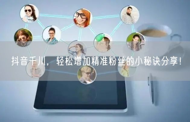 抖音千川，轻松增加精准粉丝的小秘诀分享！