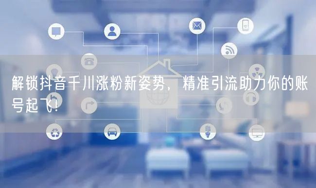 解锁抖音千川涨粉新姿势，精准引流助力你的账号起飞！