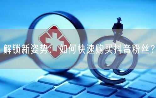 解锁新姿势：如何快速购买抖音粉丝？