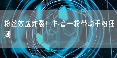 粉丝效应炸裂！抖音一粉带动千粉狂潮
