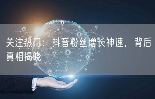关注热门：抖音粉丝增长神速，背后真相揭晓