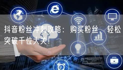 抖音粉丝冲刺攻略：购买粉丝，轻松突破千位大关！