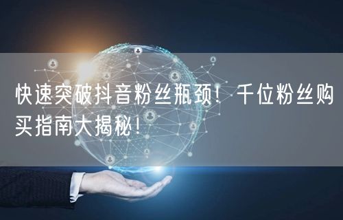 快速突破抖音粉丝瓶颈！千位粉丝购买指南大揭秘！
