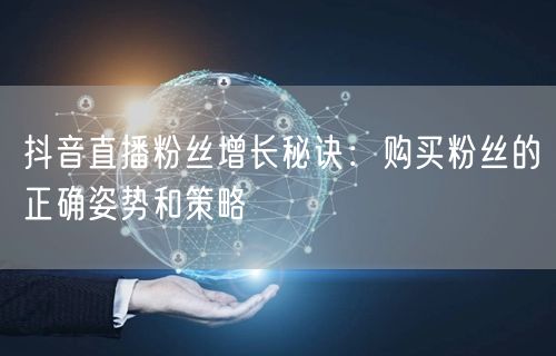 抖音直播粉丝增长秘诀：购买粉丝的正确姿势和策略