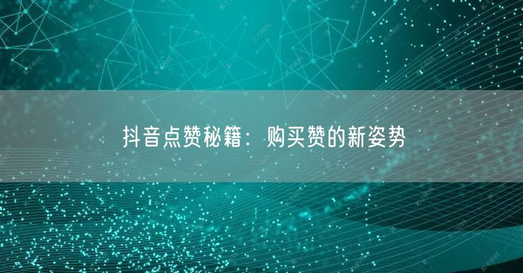 抖音点赞秘籍：购买赞的新姿势
