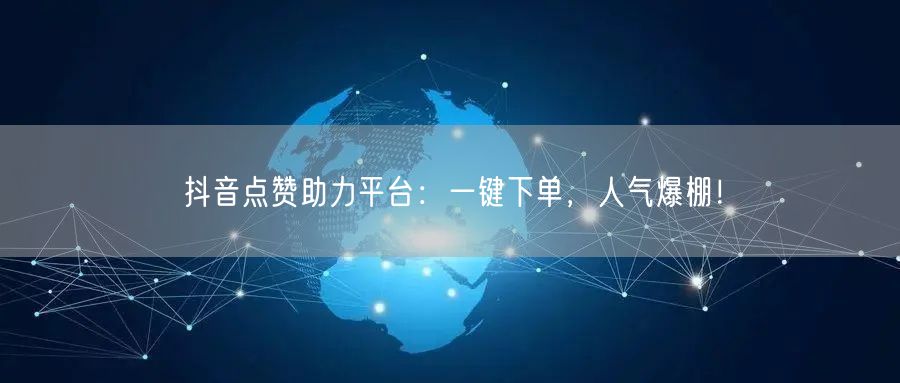 抖音点赞助力平台：一键下单，人气爆棚！