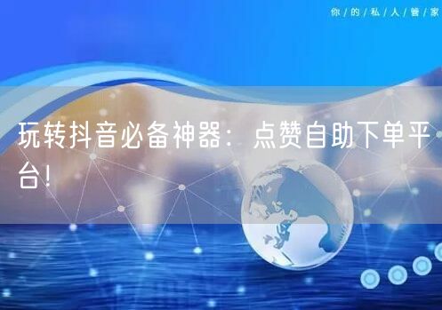 玩转抖音必备神器：点赞自助下单平台！