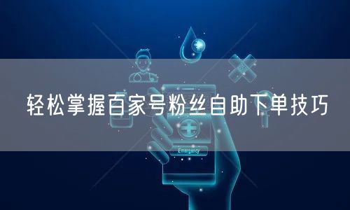 轻松掌握百家号粉丝自助下单技巧