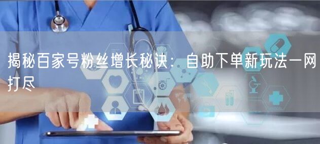 揭秘百家号粉丝增长秘诀：自助下单新玩法一网打尽
