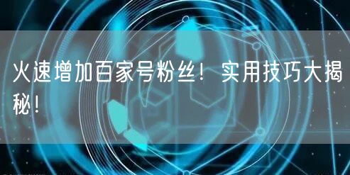 火速增加百家号粉丝！实用技巧大揭秘！