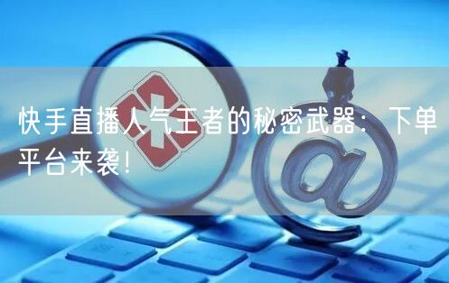 快手直播人气王者的秘密武器：下单平台来袭！