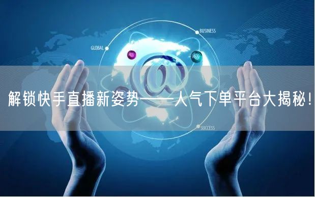 解锁快手直播新姿势——人气下单平台大揭秘！