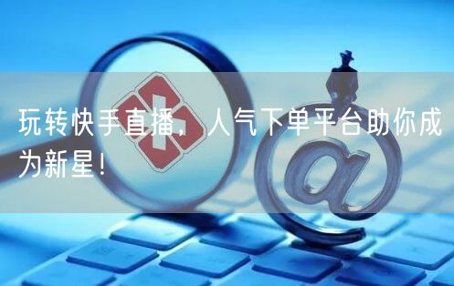 玩转快手直播，人气下单平台助你成为新星！
