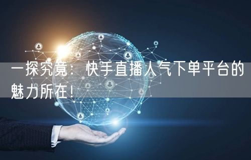 一探究竟：快手直播人气下单平台的魅力所在！