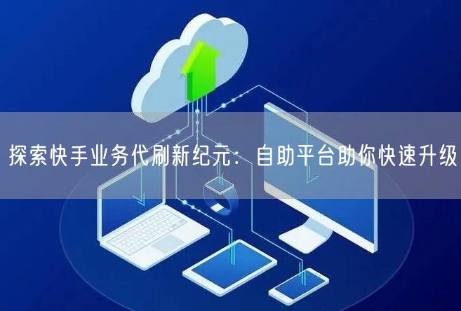 探索快手业务代刷新纪元:自助平台助你快速升级
