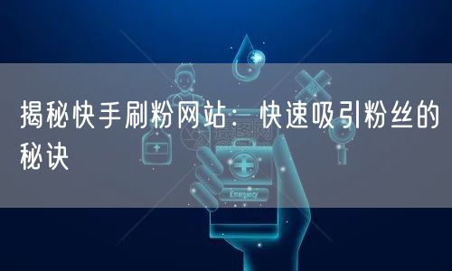 揭秘快手刷粉网站：快速吸引粉丝的秘诀