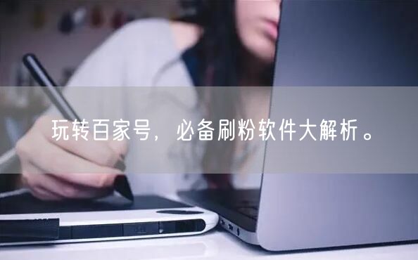 玩转百家号，必备刷粉软件大解析。