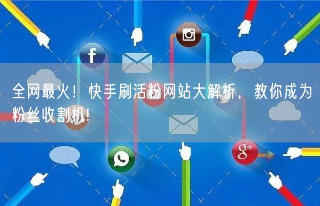 全网最火！快手刷活粉网站大解析，教你成为粉丝收割机!