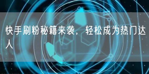 快手刷粉秘籍来袭，轻松成为热门达人